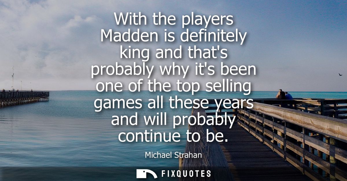 With the players Madden is definitely king and thats probably why its been one of the top selling games all these years 