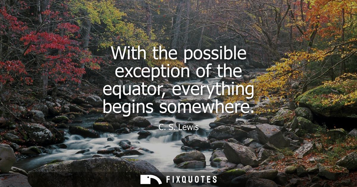 With the possible exception of the equator, everything begins somewhere