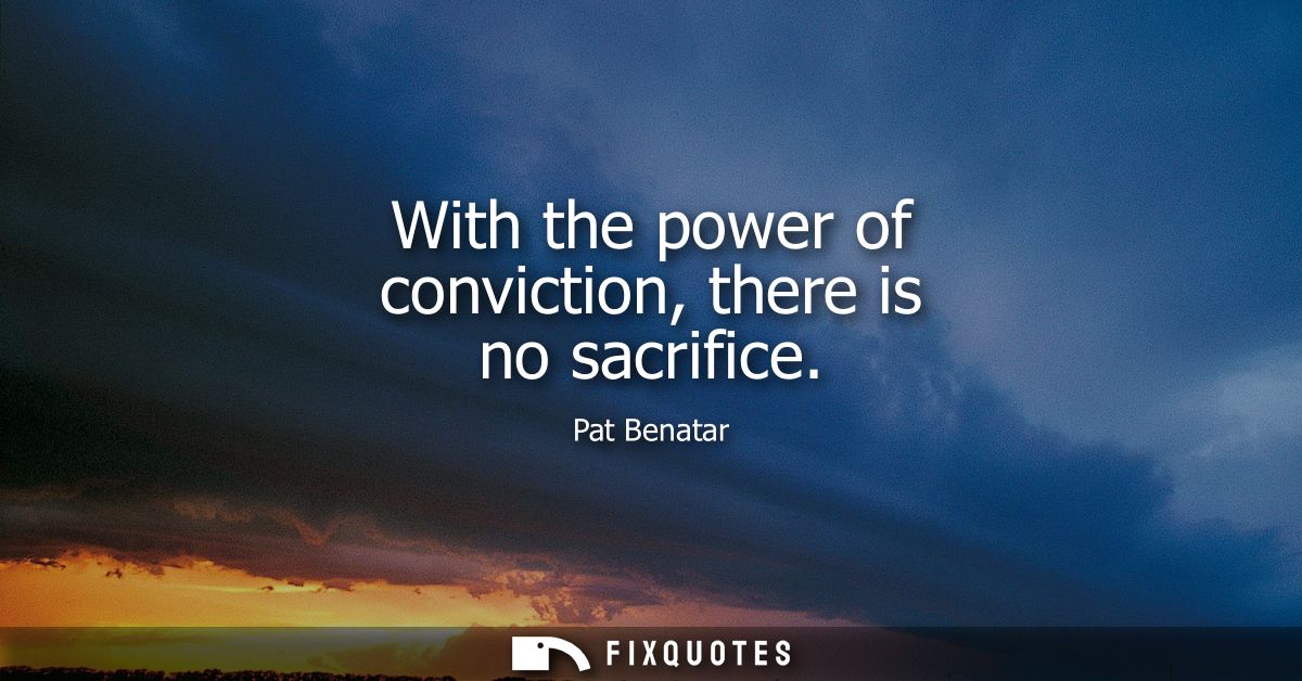 With the power of conviction, there is no sacrifice