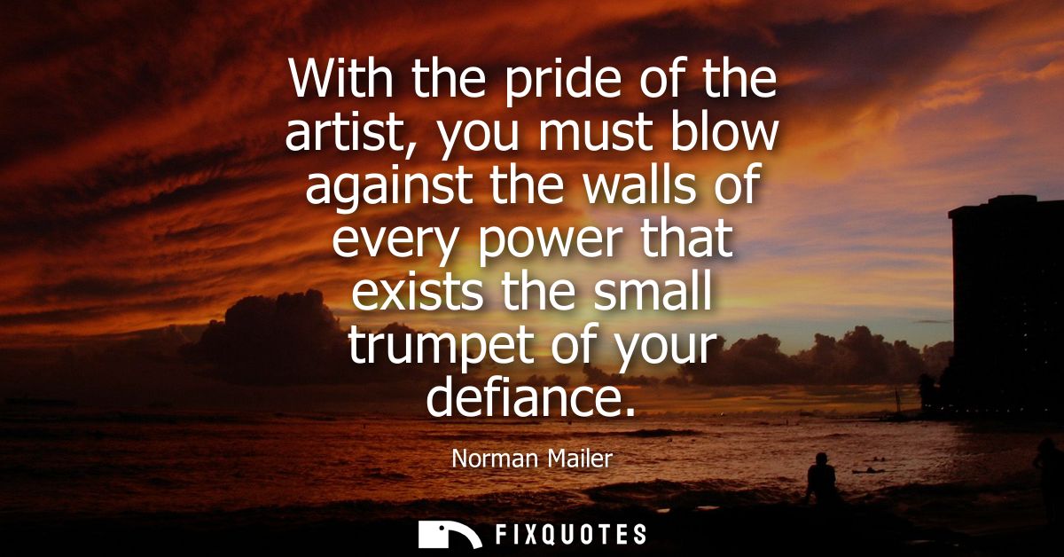 With the pride of the artist, you must blow against the walls of every power that exists the small trumpet of your defia