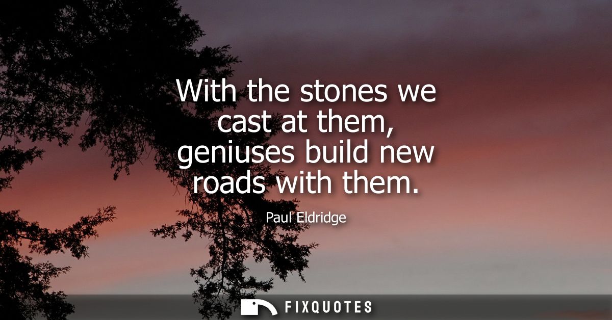 With the stones we cast at them, geniuses build new roads with them