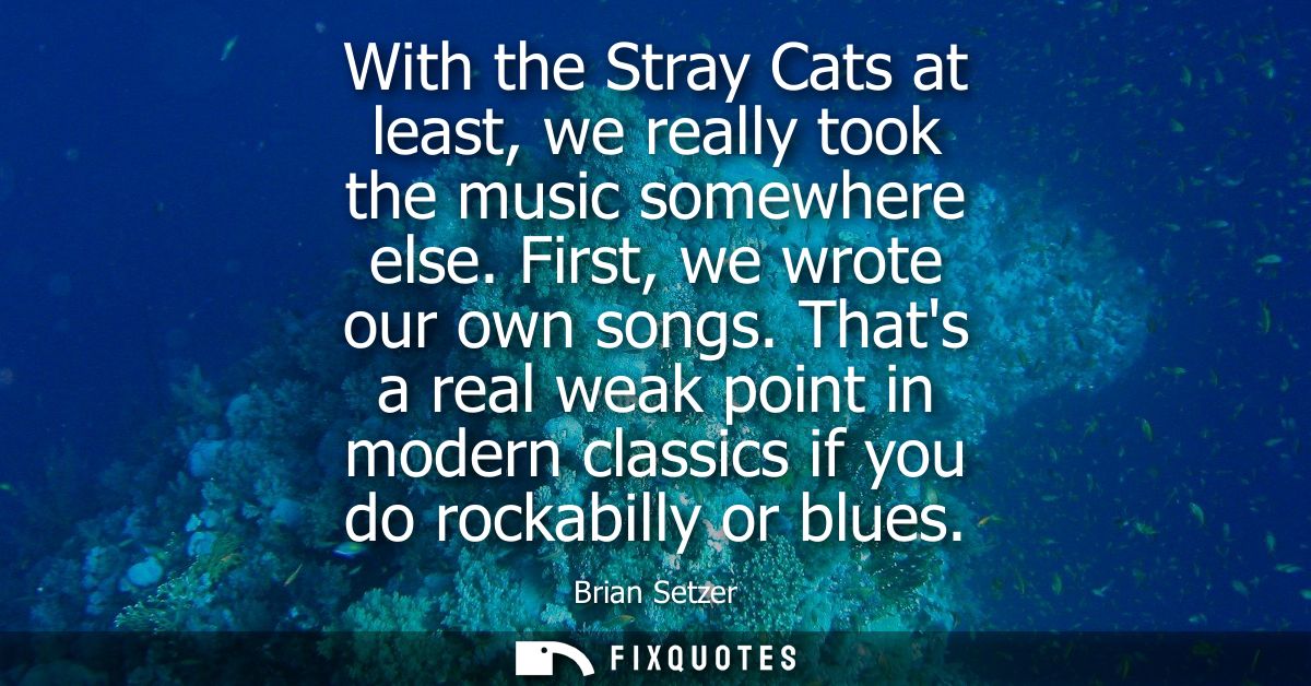 With the Stray Cats at least, we really took the music somewhere else. First, we wrote our own songs.