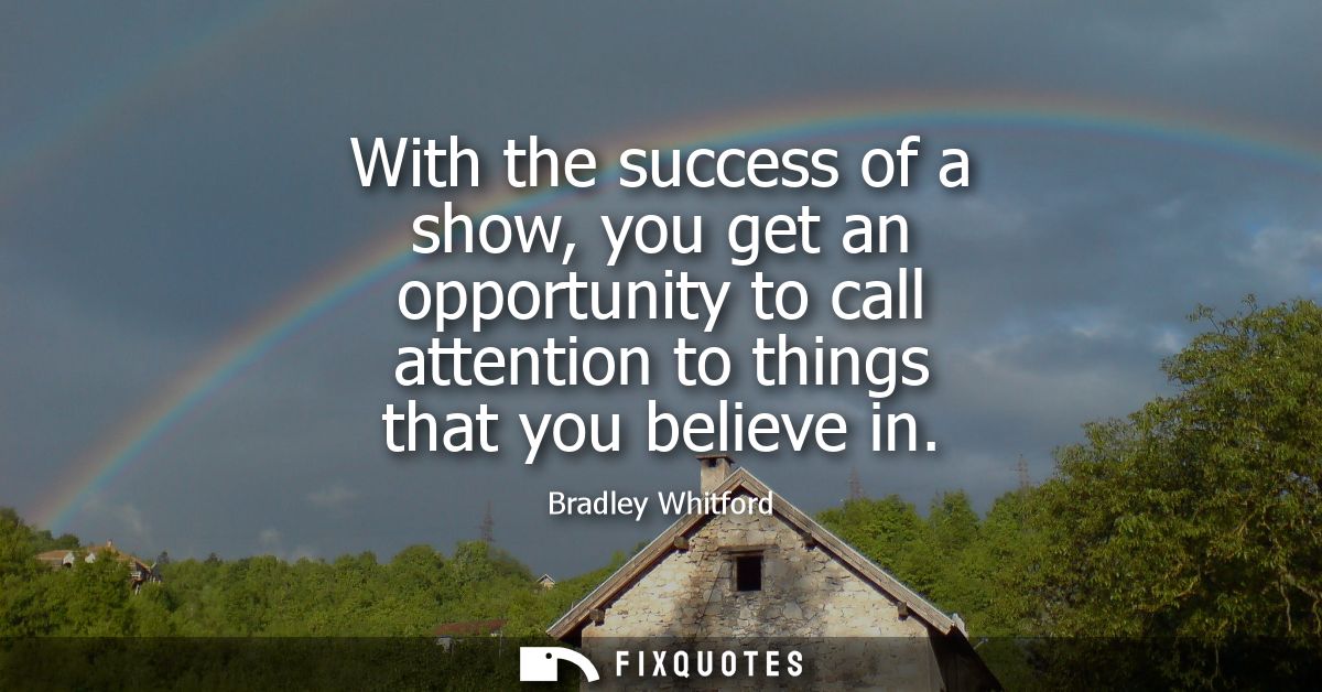 With the success of a show, you get an opportunity to call attention to things that you believe in