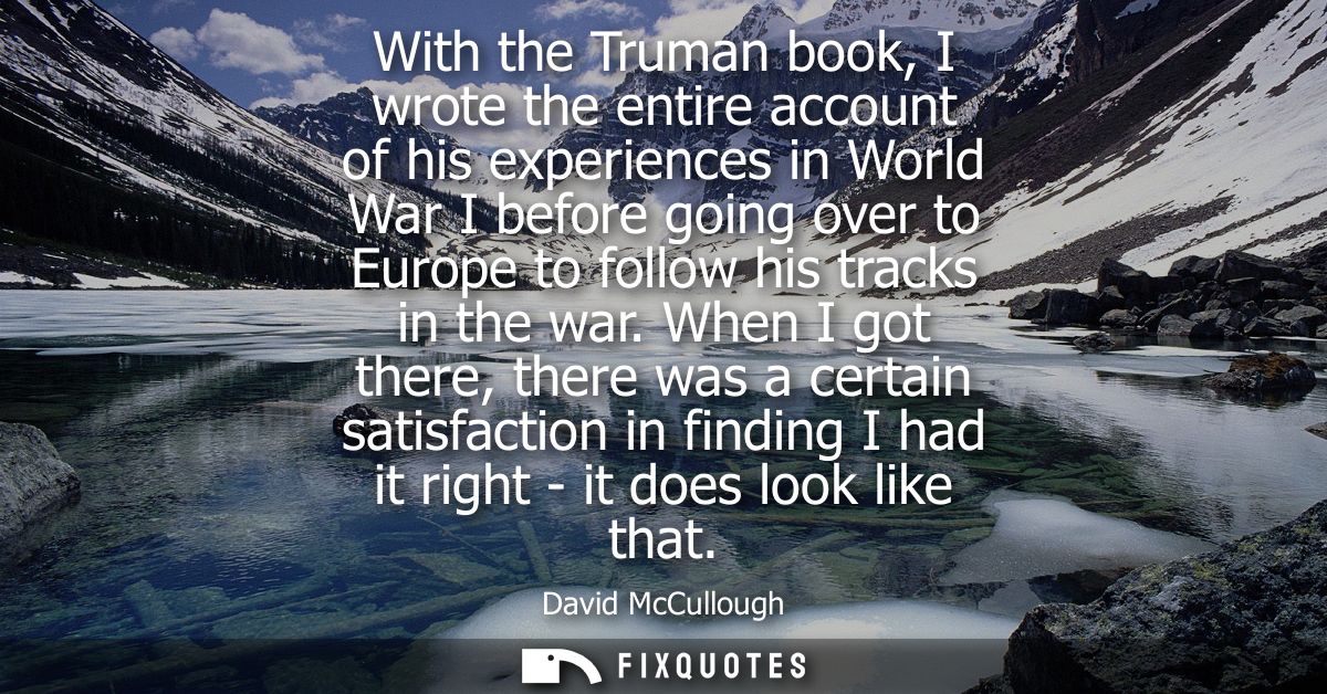 With the Truman book, I wrote the entire account of his experiences in World War I before going over to Europe to follow
