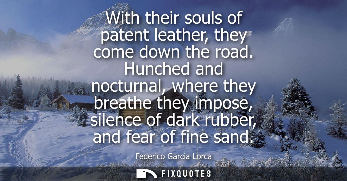 With their souls of patent leather, they come down the road. Hunched and nocturnal, where they breathe they impose, sile