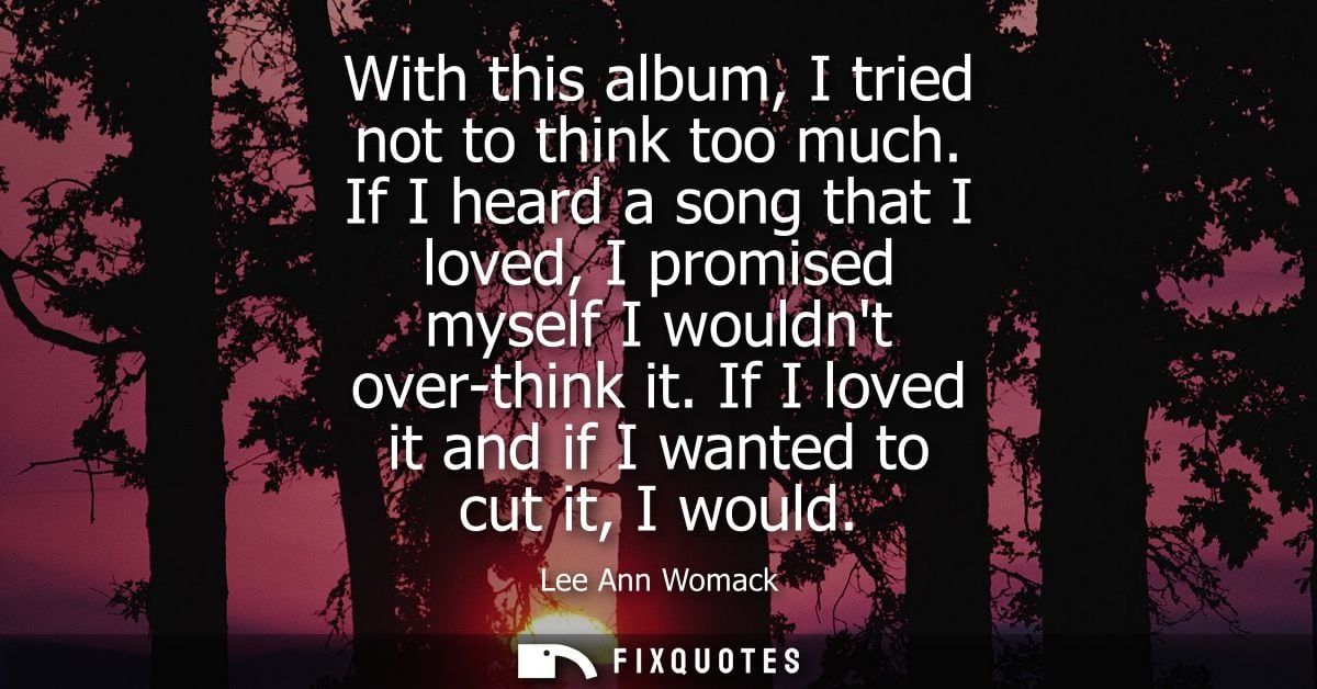With this album, I tried not to think too much. If I heard a song that I loved, I promised myself I wouldnt over-think i