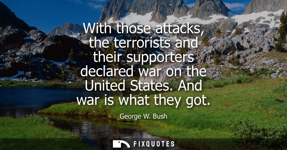 With those attacks, the terrorists and their supporters declared war on the United States. And war is what they got