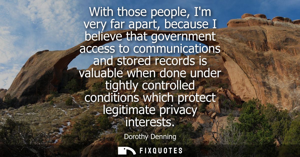 With those people, Im very far apart, because I believe that government access to communications and stored records is v