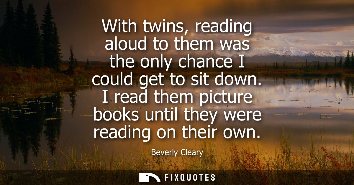 With twins, reading aloud to them was the only chance I could get to sit down. I read them picture books until they were