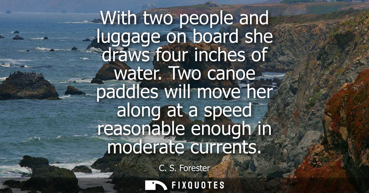 With two people and luggage on board she draws four inches of water. Two canoe paddles will move her along at a speed re