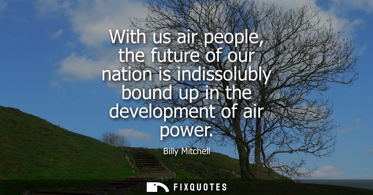 With us air people, the future of our nation is indissolubly bound up in the development of air power