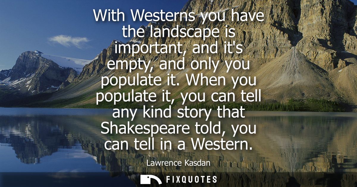 With Westerns you have the landscape is important, and its empty, and only you populate it. When you populate it, you ca