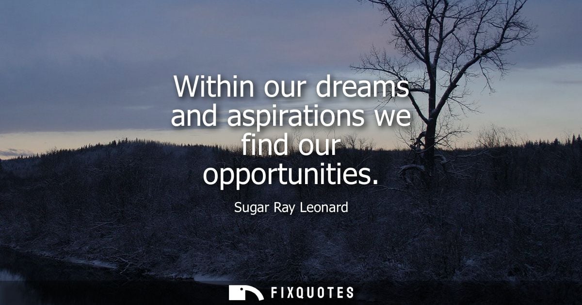 Within our dreams and aspirations we find our opportunities