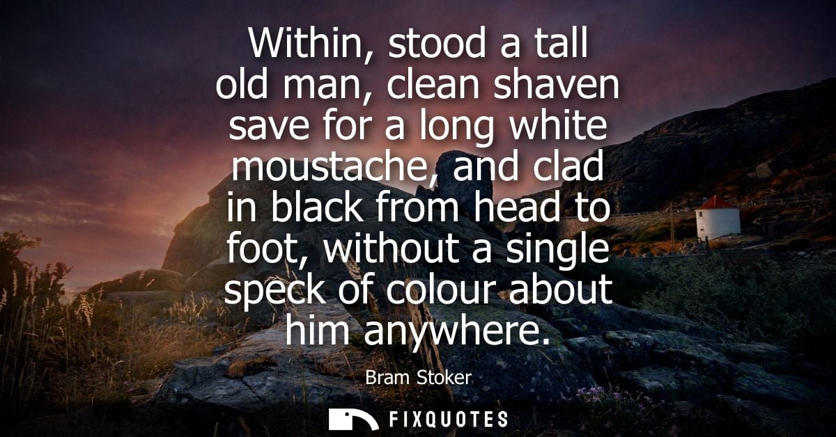 Within, stood a tall old man, clean shaven save for a long white moustache, and clad in black from head to foot, without