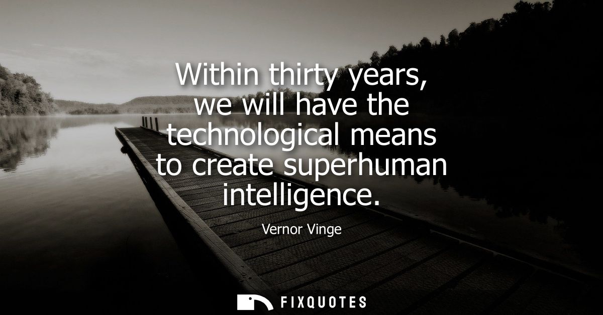 Within thirty years, we will have the technological means to create superhuman intelligence
