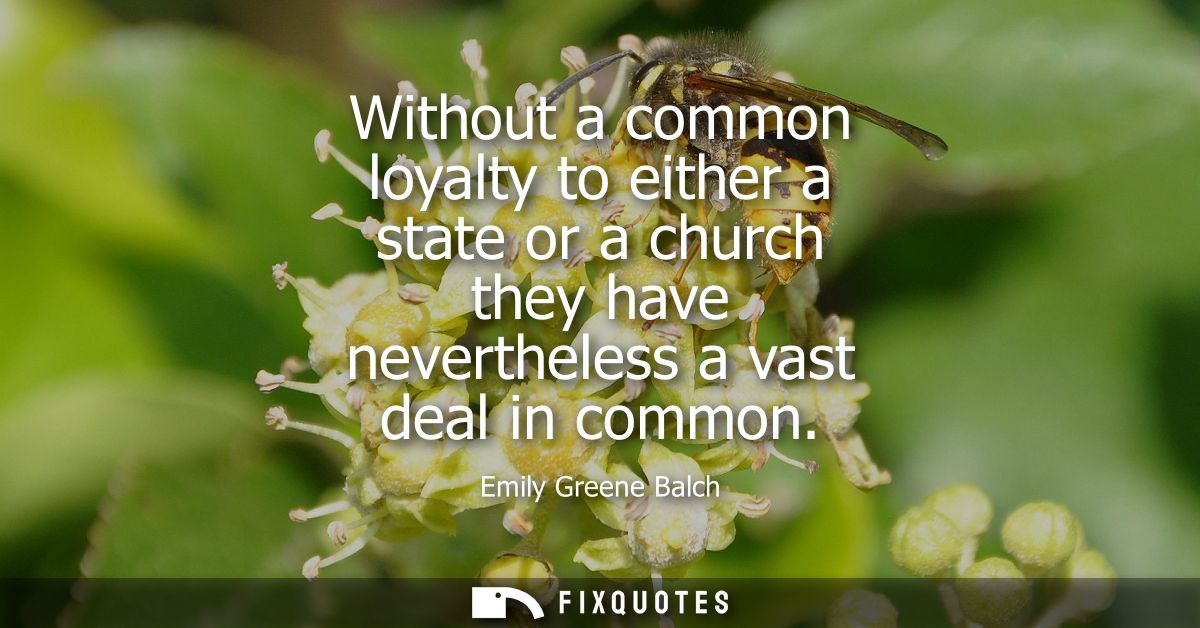 Without a common loyalty to either a state or a church they have nevertheless a vast deal in common
