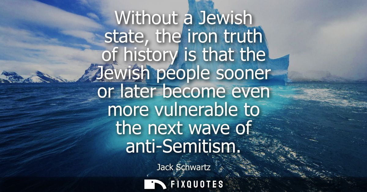 Without a Jewish state, the iron truth of history is that the Jewish people sooner or later become even more vulnerable 