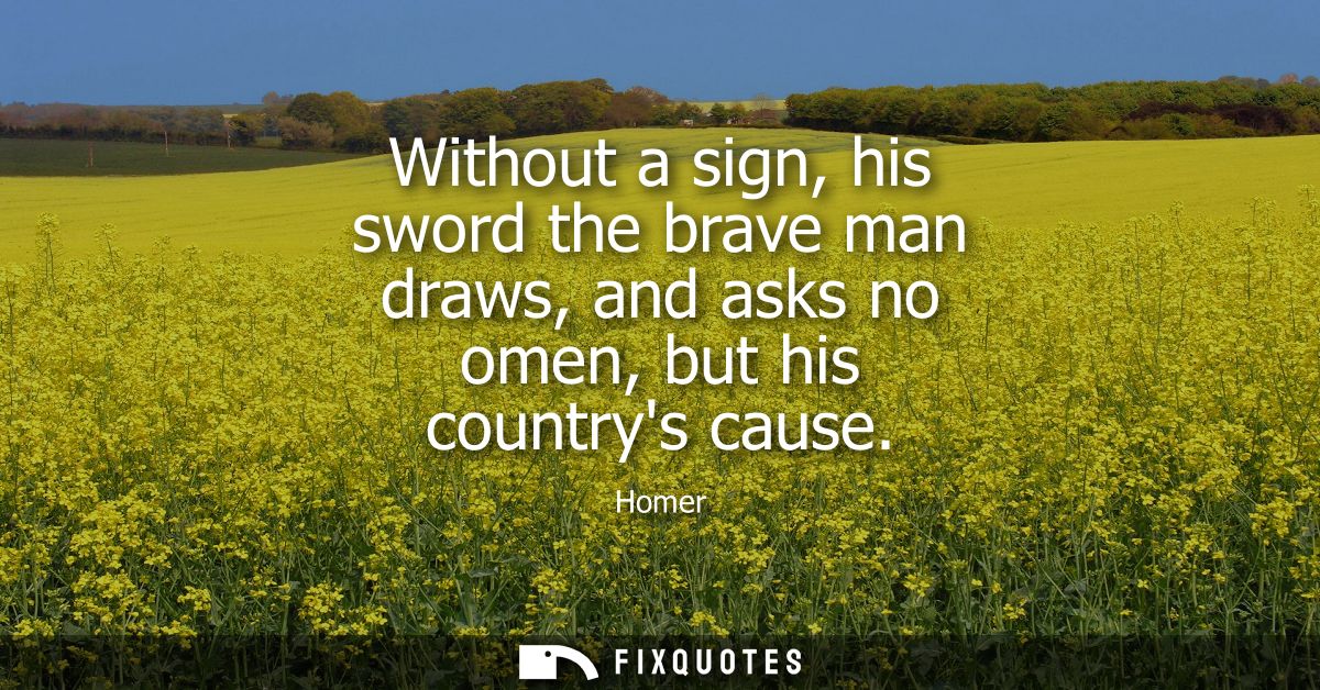 Without a sign, his sword the brave man draws, and asks no omen, but his countrys cause