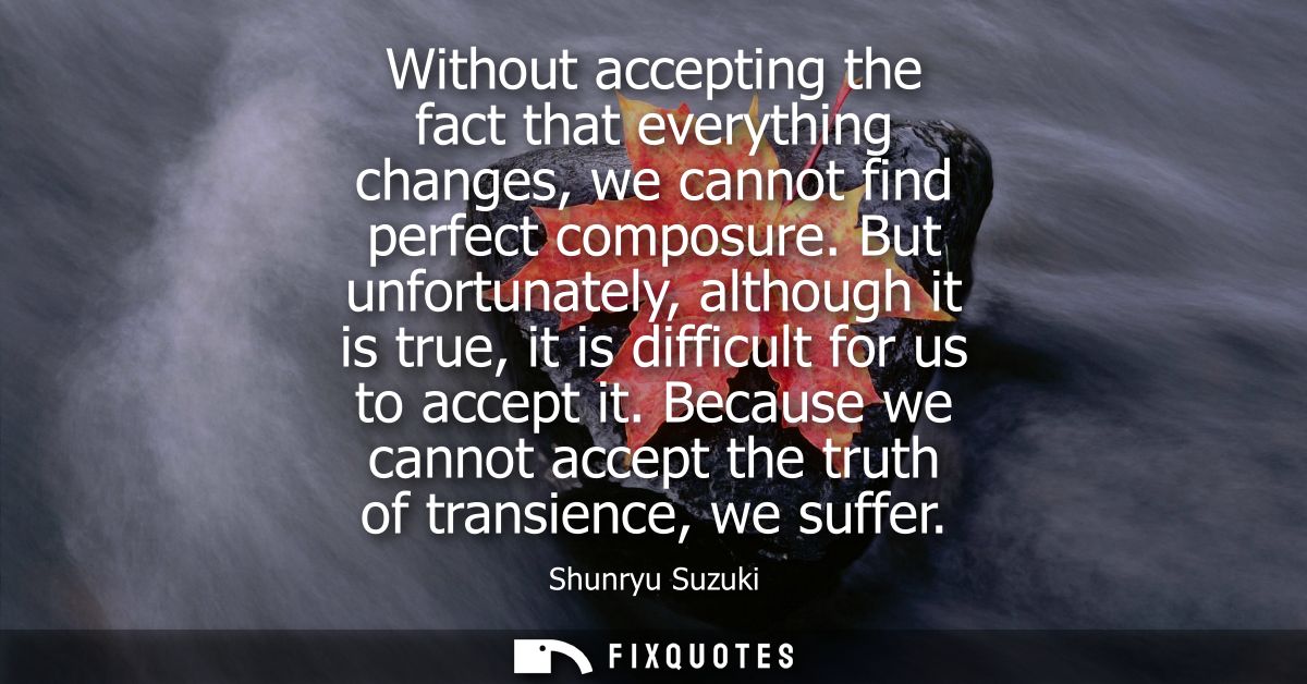 Without accepting the fact that everything changes, we cannot find perfect composure. But unfortunately, although it is 