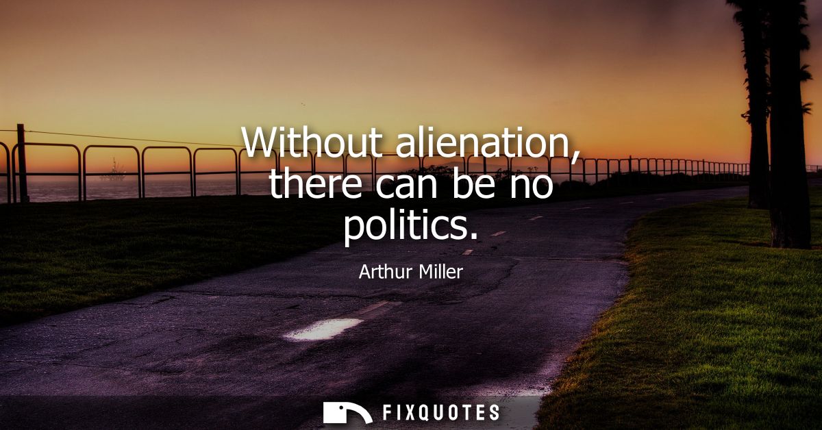 Without alienation, there can be no politics