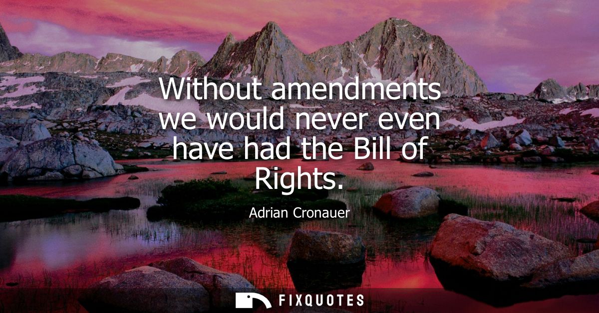 Without amendments we would never even have had the Bill of Rights