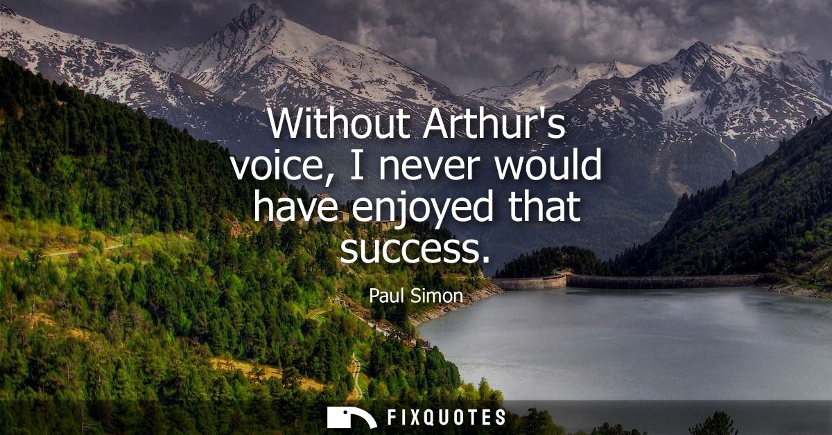 Without Arthurs voice, I never would have enjoyed that success