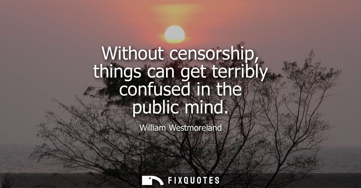 Without censorship, things can get terribly confused in the public mind