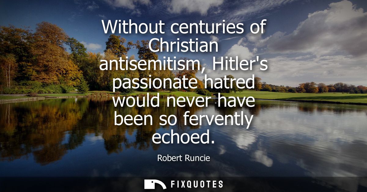 Without centuries of Christian antisemitism, Hitlers passionate hatred would never have been so fervently echoed