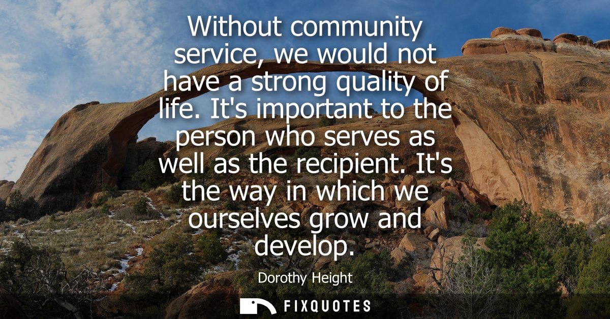 Without community service, we would not have a strong quality of life. Its important to the person who serves as well as