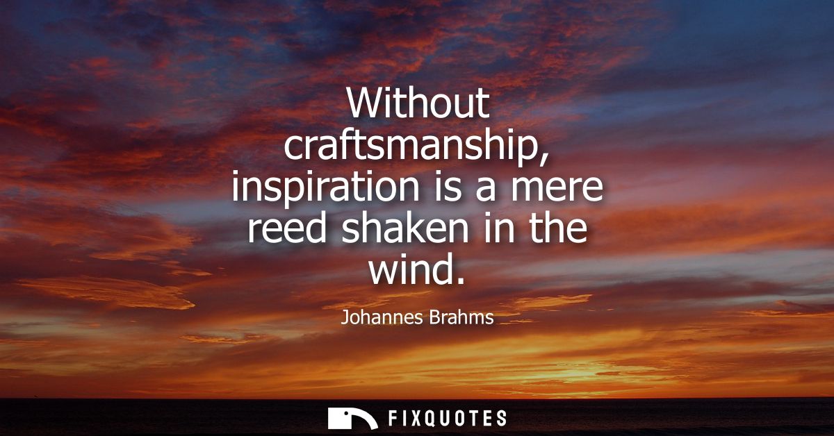 Without craftsmanship, inspiration is a mere reed shaken in the wind