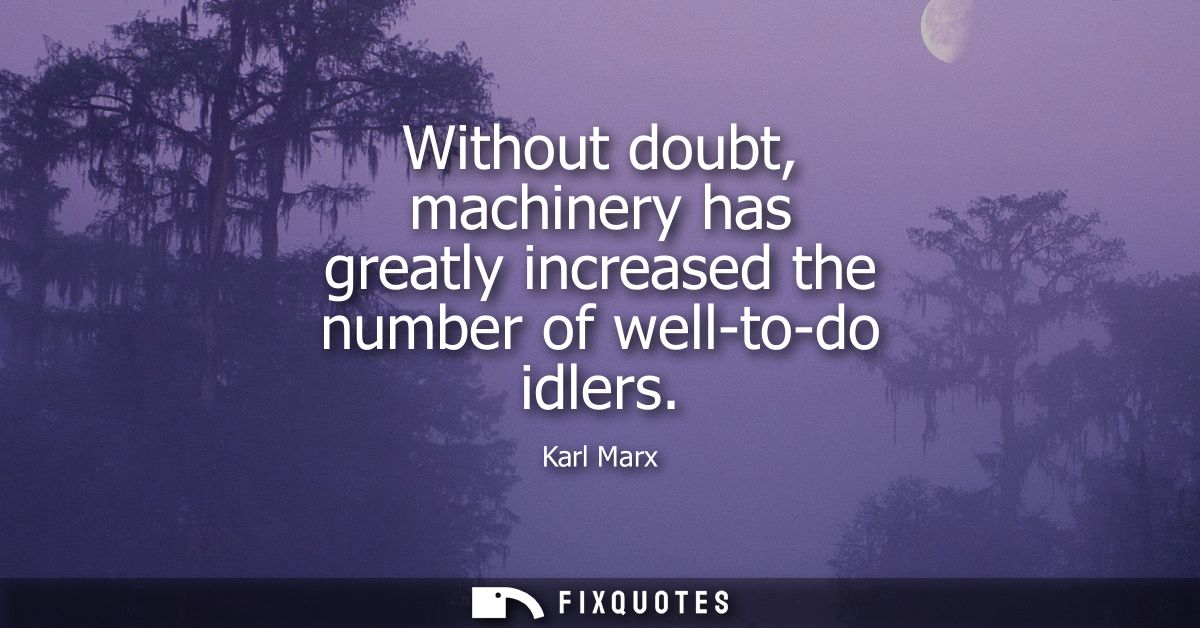 Without doubt, machinery has greatly increased the number of well-to-do idlers