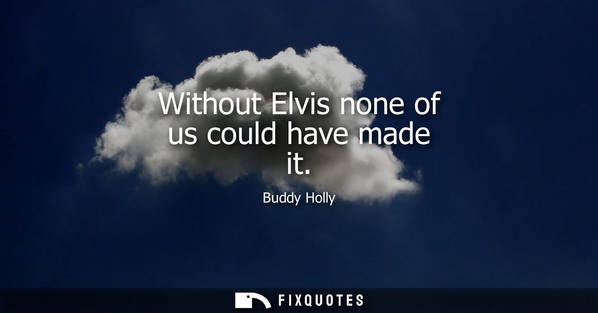Without Elvis none of us could have made it