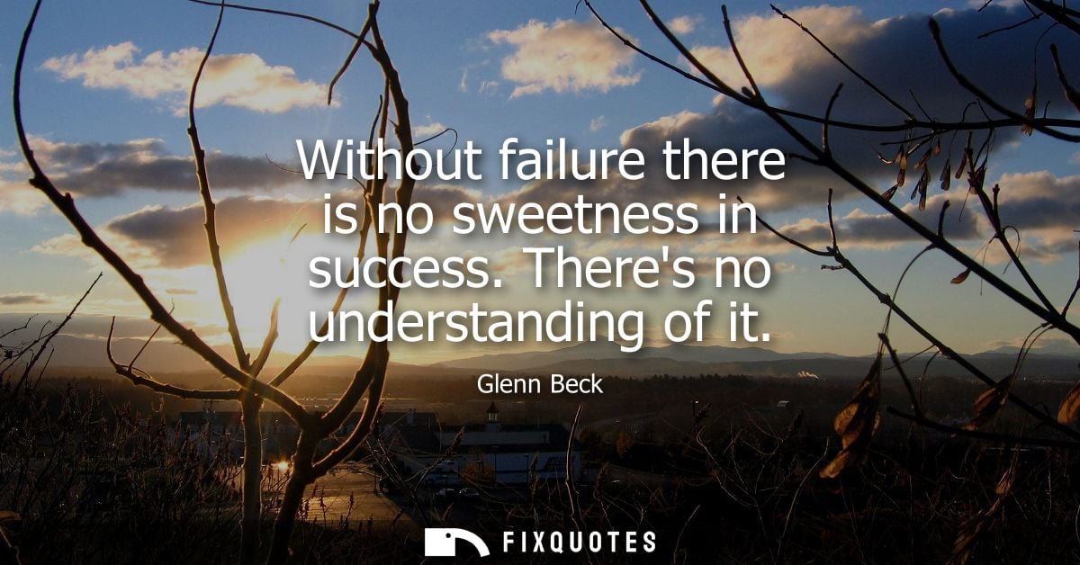 Without failure there is no sweetness in success. Theres no understanding of it