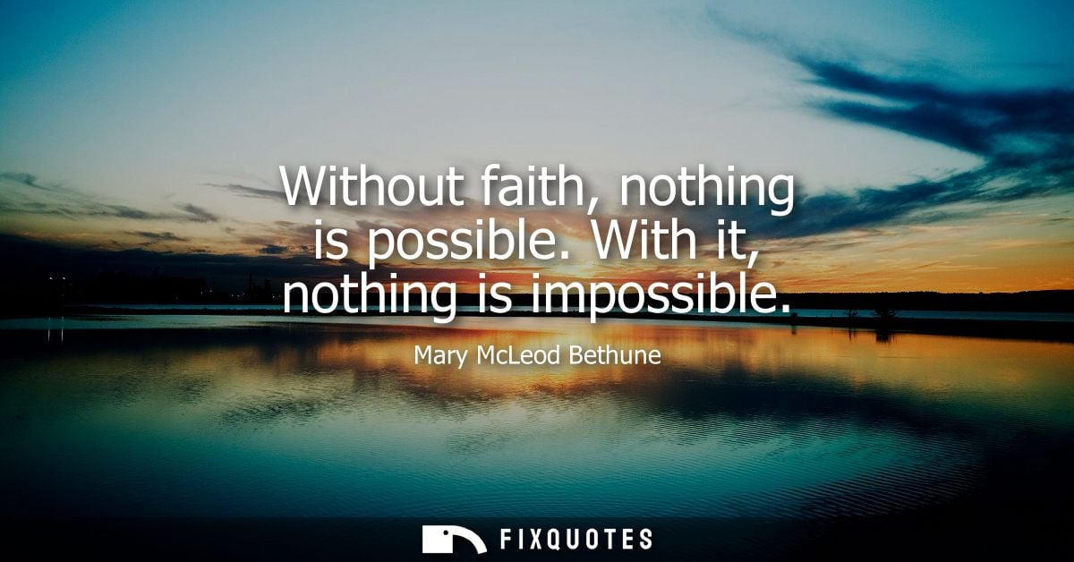 Without faith, nothing is possible. With it, nothing is impossible