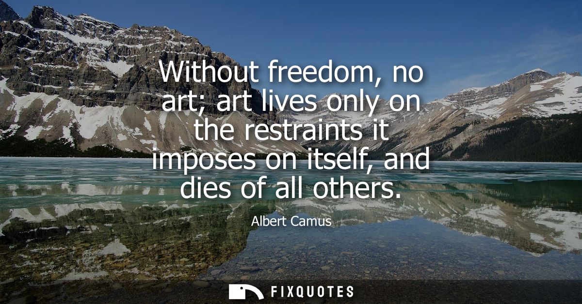Without freedom, no art art lives only on the restraints it imposes on itself, and dies of all others - Albert Camus