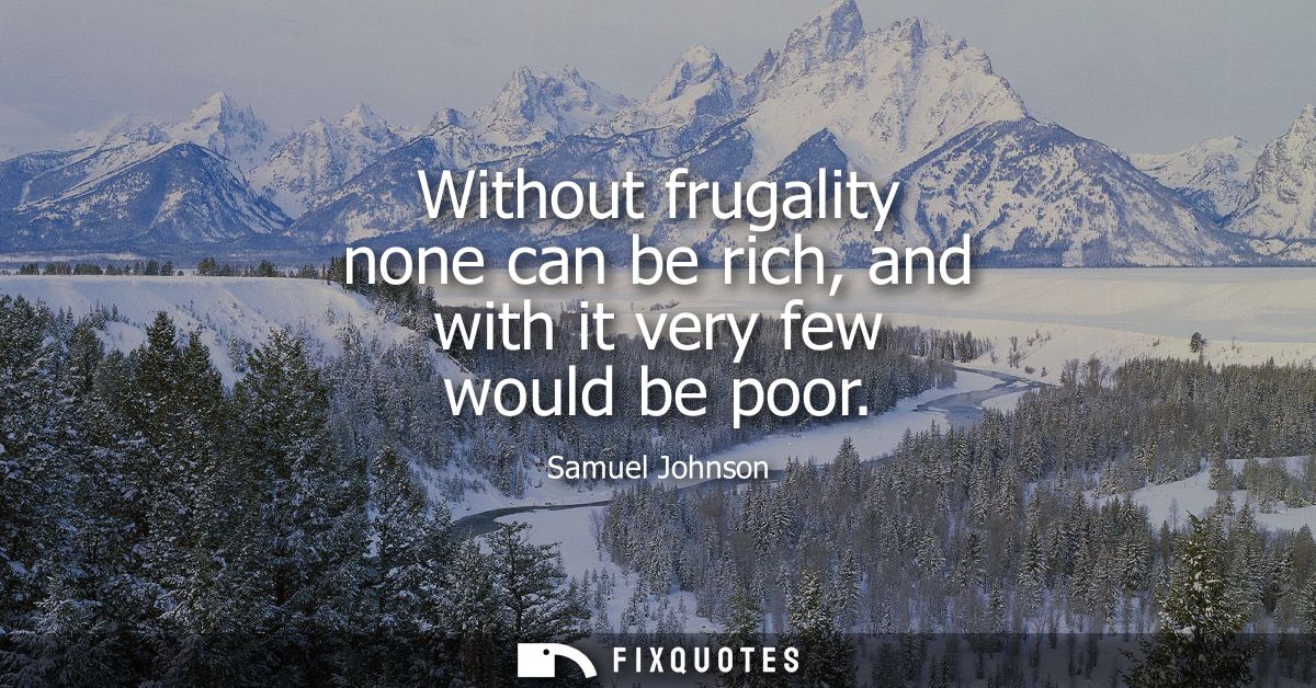 Without frugality none can be rich, and with it very few would be poor - Samuel Johnson