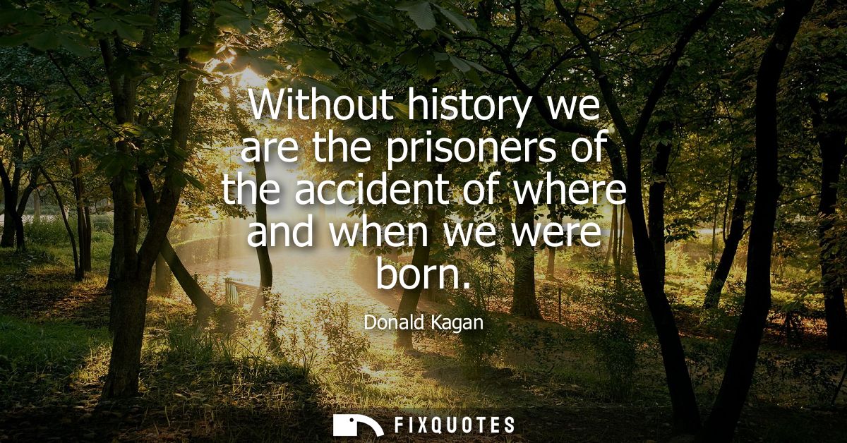 Without history we are the prisoners of the accident of where and when we were born