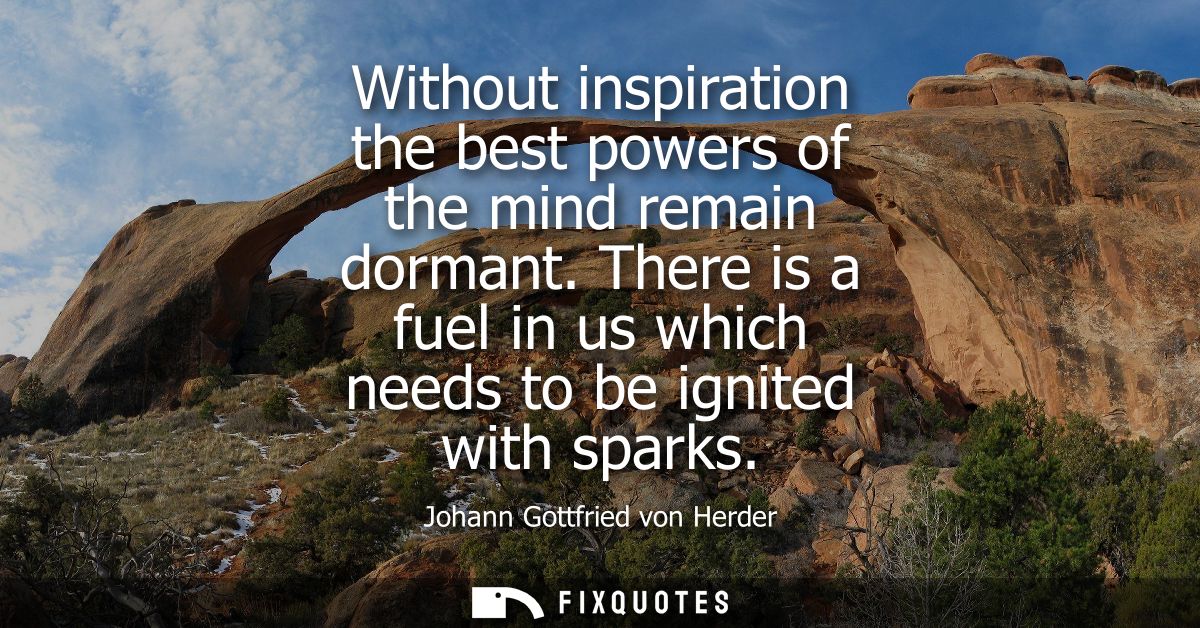 Without inspiration the best powers of the mind remain dormant. There is a fuel in us which needs to be ignited with spa