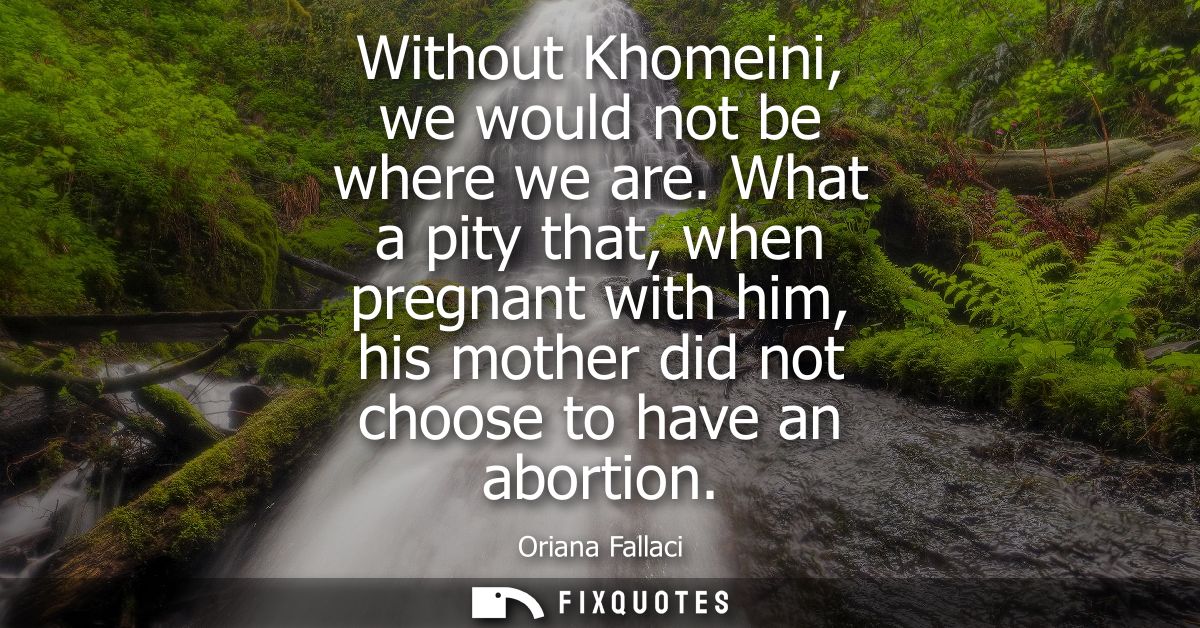 Without Khomeini, we would not be where we are. What a pity that, when pregnant with him, his mother did not choose to h