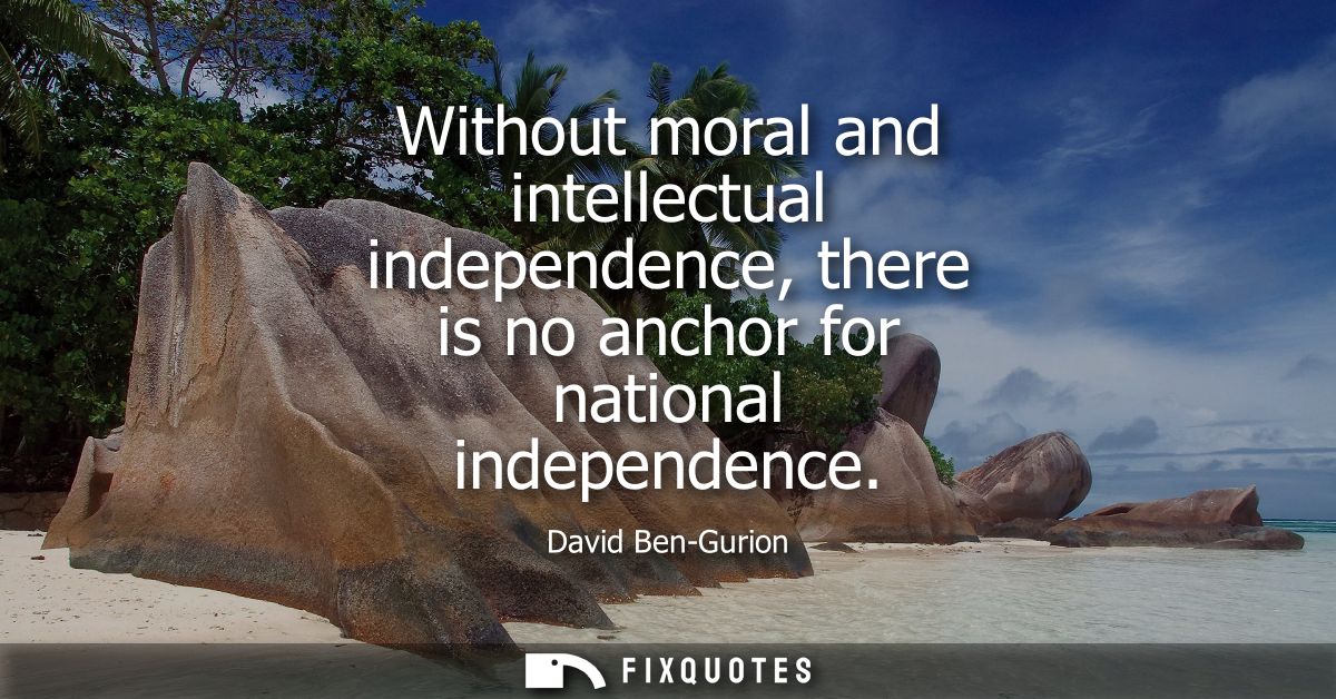 Without moral and intellectual independence, there is no anchor for national independence