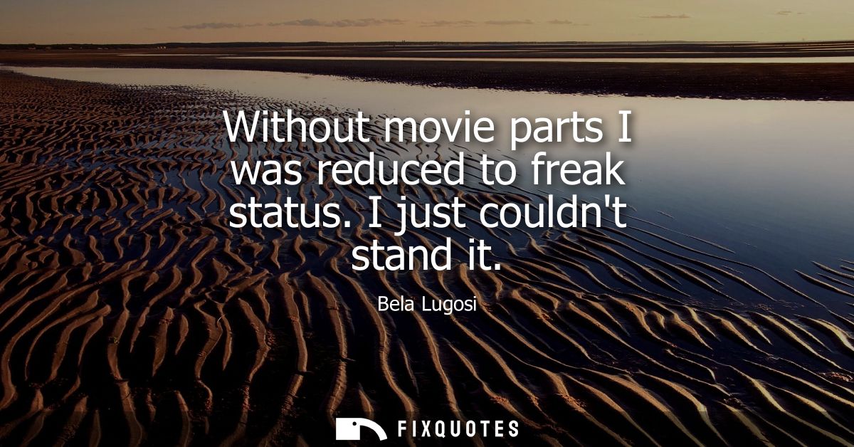 Without movie parts I was reduced to freak status. I just couldnt stand it