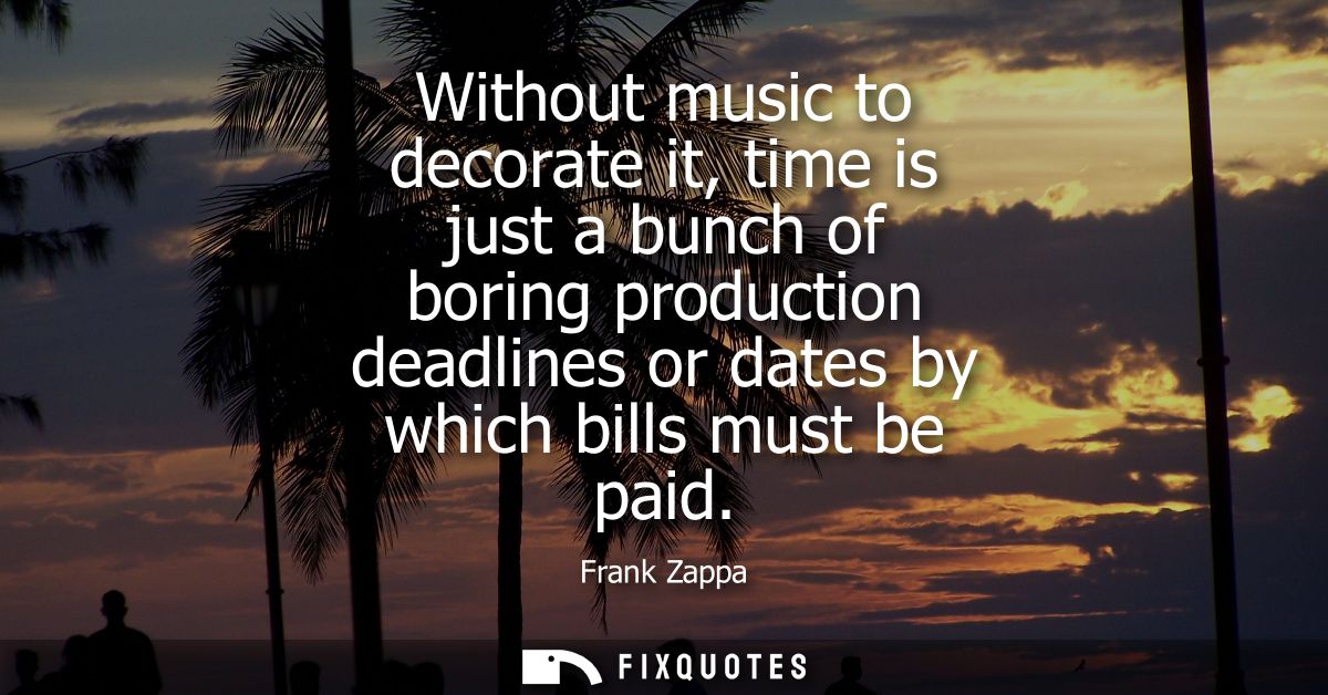 Without music to decorate it, time is just a bunch of boring production deadlines or dates by which bills must be paid
