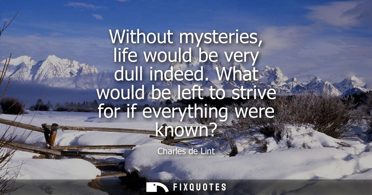 Without mysteries, life would be very dull indeed. What would be left to strive for if everything were known?