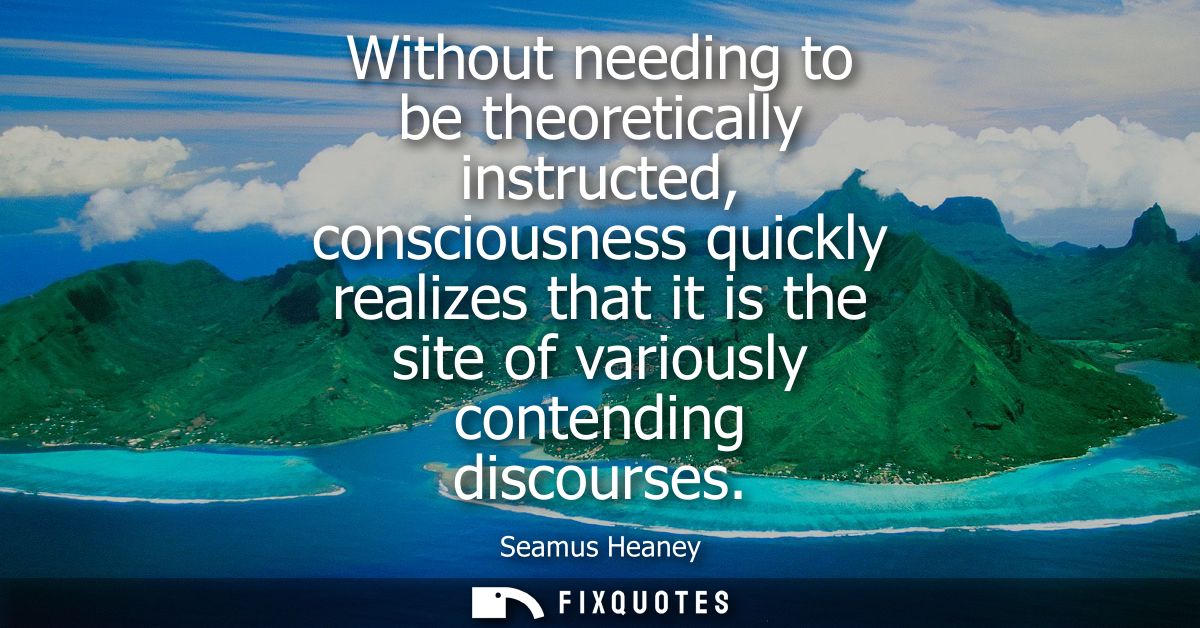 Without needing to be theoretically instructed, consciousness quickly realizes that it is the site of variously contendi