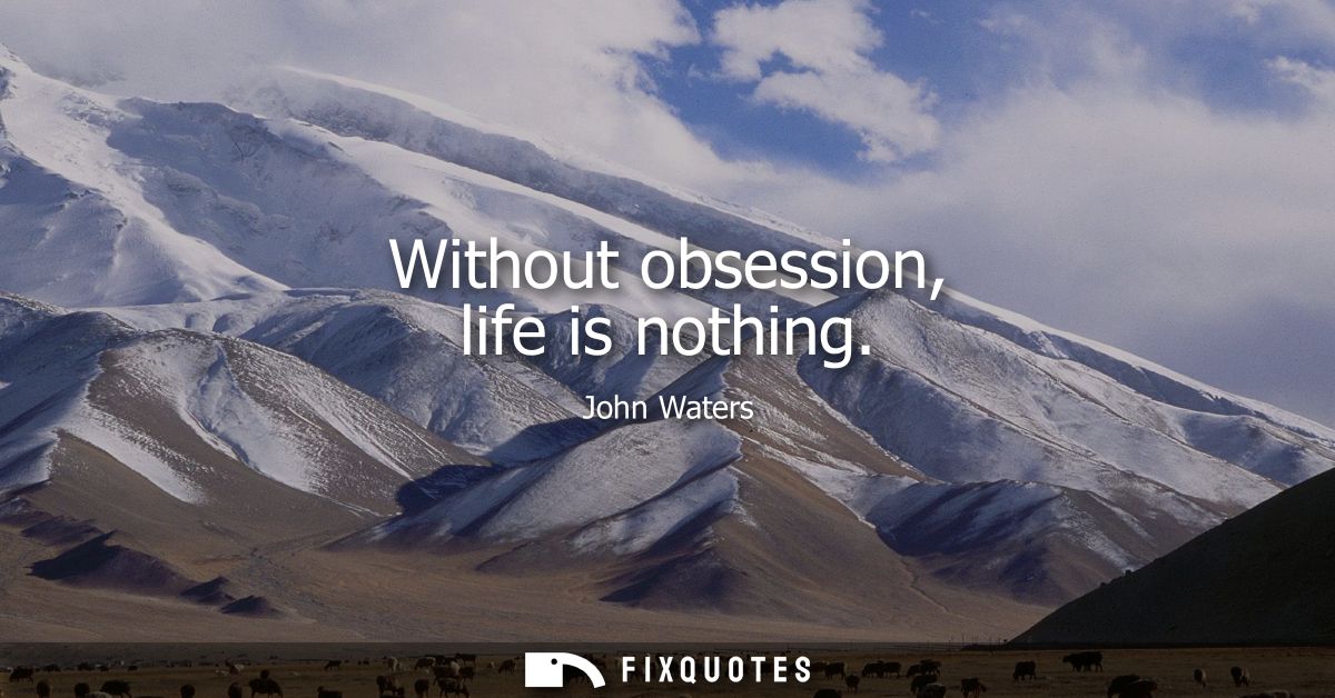Without obsession, life is nothing