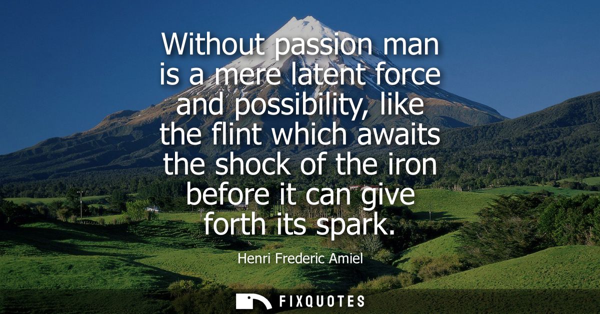 Without passion man is a mere latent force and possibility, like the flint which awaits the shock of the iron before it 