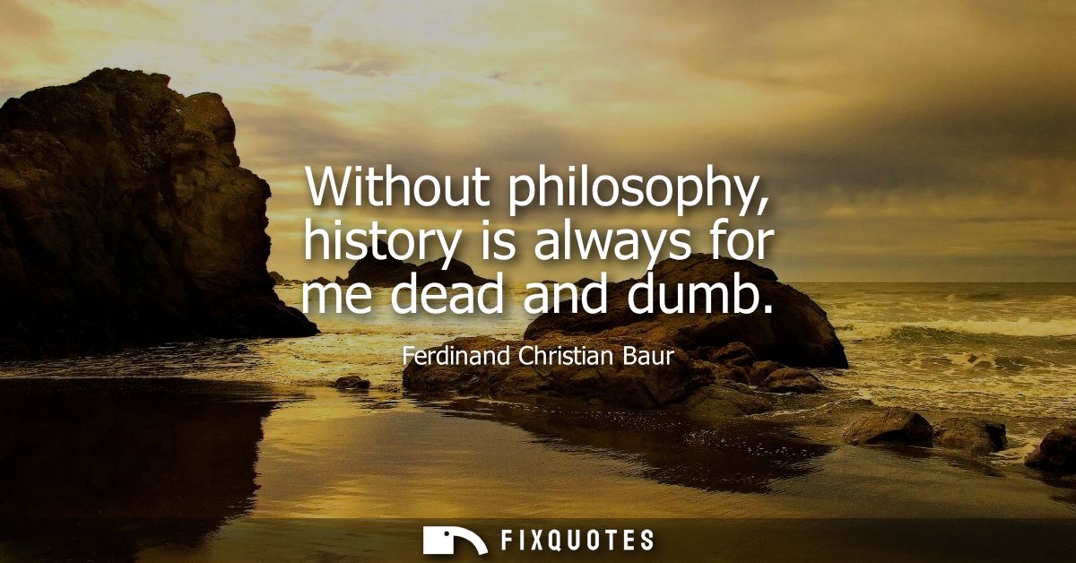 Without philosophy, history is always for me dead and dumb