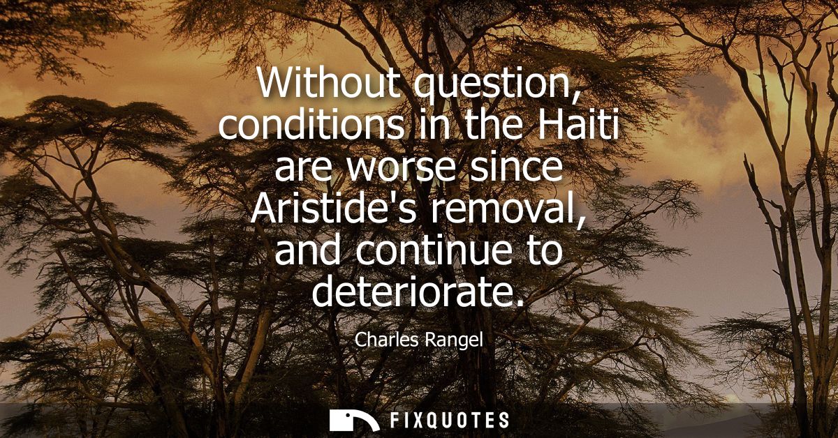 Without question, conditions in the Haiti are worse since Aristides removal, and continue to deteriorate