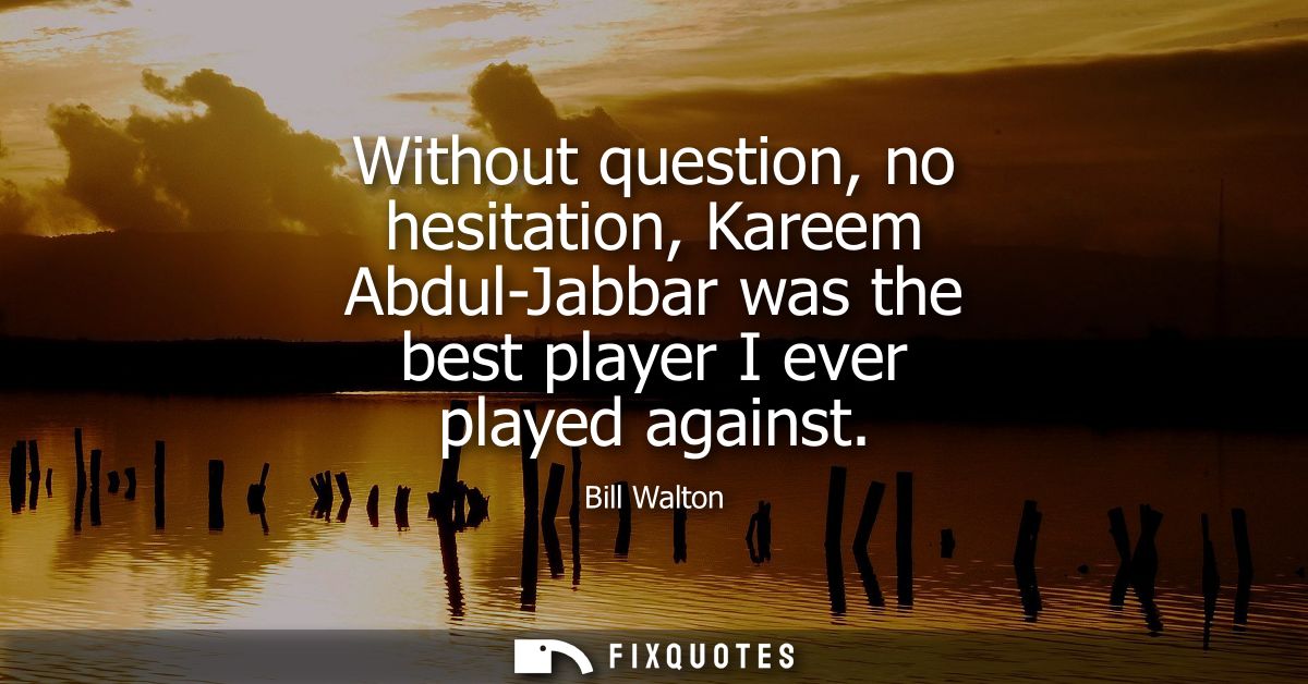 Without question, no hesitation, Kareem Abdul-Jabbar was the best player I ever played against