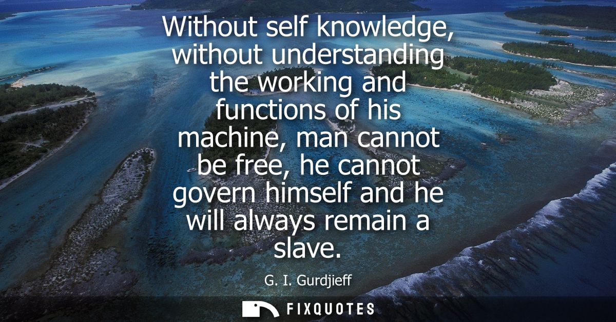 Without self knowledge, without understanding the working and functions of his machine, man cannot be free, he cannot go